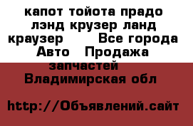 капот тойота прадо лэнд крузер ланд краузер 150 - Все города Авто » Продажа запчастей   . Владимирская обл.